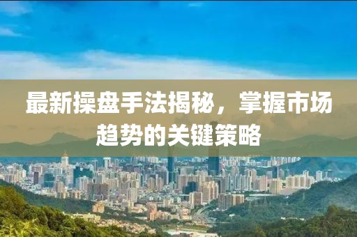 最新操盤手法揭秘，掌握市場(chǎng)趨勢(shì)的關(guān)鍵策略