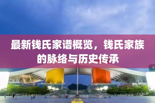 最新錢氏家譜概覽，錢氏家族的脈絡(luò)與歷史傳承