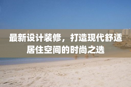最新設(shè)計(jì)裝修，打造現(xiàn)代舒適居住空間的時尚之選