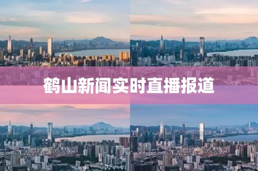 鶴山新聞實(shí)時(shí)直播報(bào)道