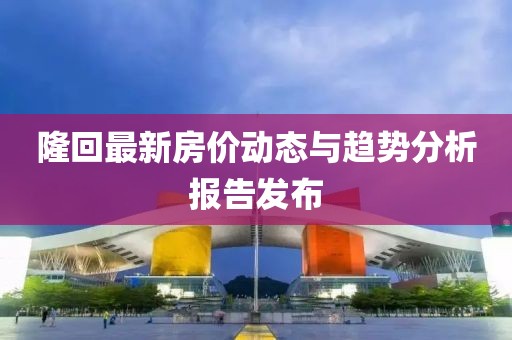 隆回最新房價動態(tài)與趨勢分析報告發(fā)布