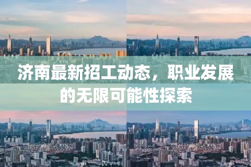 濟南最新招工動態(tài)，職業(yè)發(fā)展的無限可能性探索