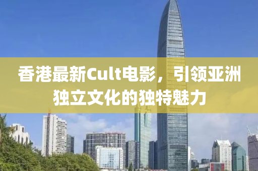 香港最新Cult電影，引領(lǐng)亞洲獨立文化的獨特魅力