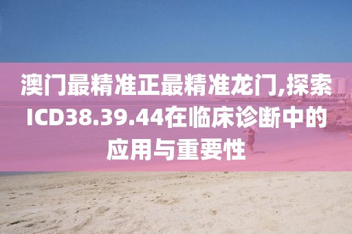 澳門最精準正最精準龍門,探索ICD38.39.44在臨床診斷中的應用與重要性