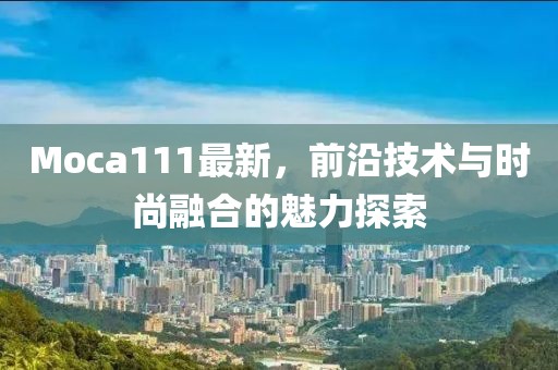 Moca111最新，前沿技術(shù)與時(shí)尚融合的魅力探索