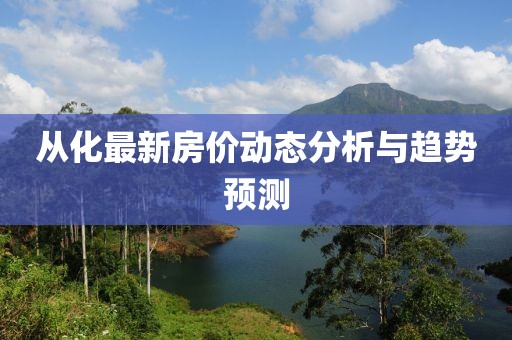 從化最新房?jī)r(jià)動(dòng)態(tài)分析與趨勢(shì)預(yù)測(cè)