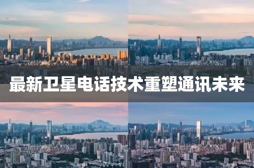 最新衛(wèi)星電話技術(shù)重塑通訊未來