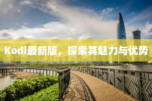 Kodi最新版，探索其魅力與優(yōu)勢