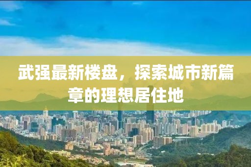武強(qiáng)最新樓盤，探索城市新篇章的理想居住地