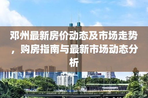 鄧州最新房?jī)r(jià)動(dòng)態(tài)及市場(chǎng)走勢(shì)，購(gòu)房指南與最新市場(chǎng)動(dòng)態(tài)分析