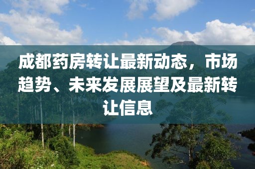 成都藥房轉(zhuǎn)讓最新動(dòng)態(tài)，市場(chǎng)趨勢(shì)、未來(lái)發(fā)展展望及最新轉(zhuǎn)讓信息