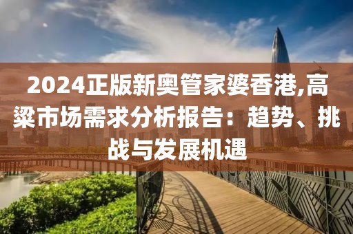 2024正版新奧管家婆香港,高粱市場(chǎng)需求分析報(bào)告：趨勢(shì)、挑戰(zhàn)與發(fā)展機(jī)遇