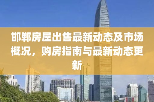 邯鄲房屋出售最新動(dòng)態(tài)及市場(chǎng)概況，購(gòu)房指南與最新動(dòng)態(tài)更新