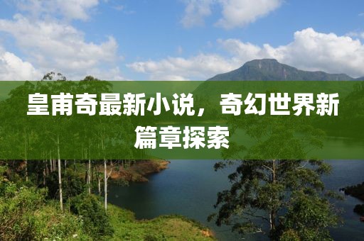 皇甫奇最新小說(shuō)，奇幻世界新篇章探索