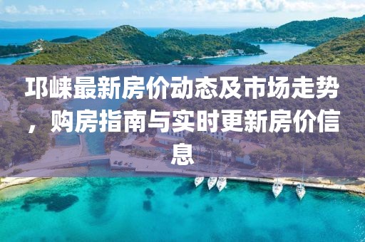 邛崍最新房?jī)r(jià)動(dòng)態(tài)及市場(chǎng)走勢(shì)，購(gòu)房指南與實(shí)時(shí)更新房?jī)r(jià)信息