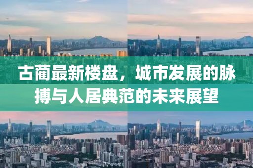 古藺最新樓盤，城市發(fā)展的脈搏與人居典范的未來(lái)展望