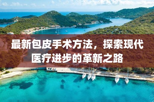 最新包皮手術(shù)方法，探索現(xiàn)代醫(yī)療進(jìn)步的革新之路