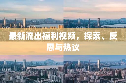 最新流出福利視頻，探索、反思與熱議