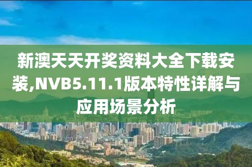 新澳天天開獎資料大全下載安裝,NVB5.11.1版本特性詳解與應(yīng)用場景分析