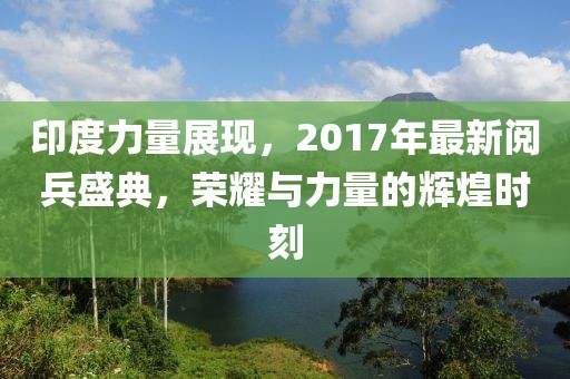 印度力量展現(xiàn)，2017年最新閱兵盛典，榮耀與力量的輝煌時(shí)刻