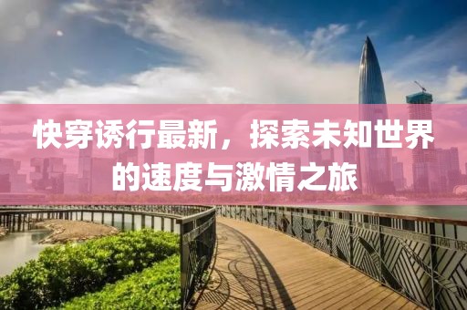 快穿誘行最新，探索未知世界的速度與激情之旅