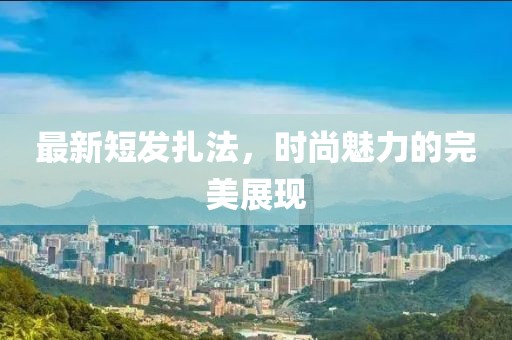 最新短發(fā)扎法，時(shí)尚魅力的完美展現(xiàn)