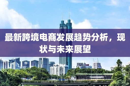最新跨境電商發(fā)展趨勢分析，現(xiàn)狀與未來展望