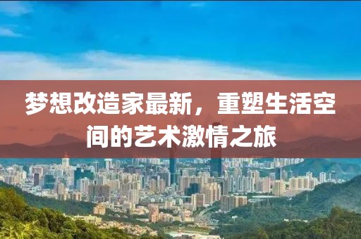 夢想改造家最新，重塑生活空間的藝術(shù)激情之旅