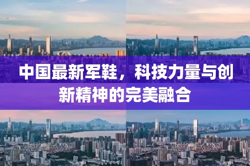 中國最新軍鞋，科技力量與創(chuàng)新精神的完美融合