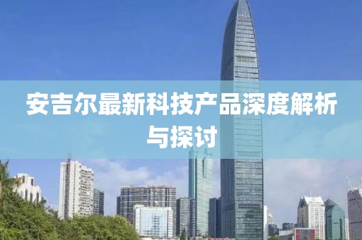 安吉爾最新科技產(chǎn)品深度解析與探討