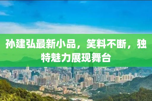 孫建弘最新小品，笑料不斷，獨(dú)特魅力展現(xiàn)舞臺(tái)