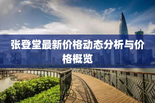 張登堂最新價(jià)格動(dòng)態(tài)分析與價(jià)格概覽