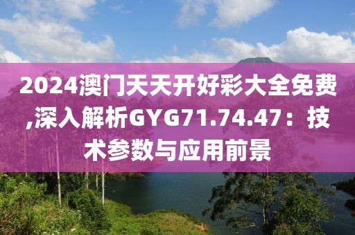 2024澳門天天開好彩大全免費,深入解析GYG71.74.47：技術參數(shù)與應用前景