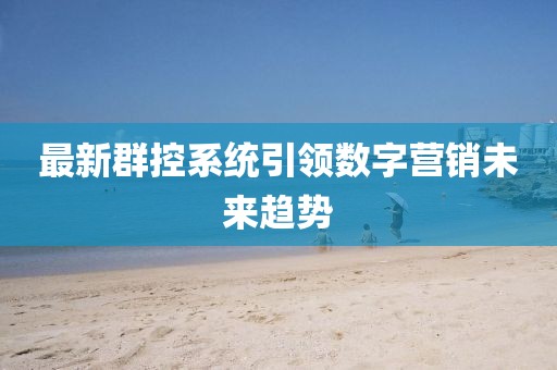 最新群控系統(tǒng)引領(lǐng)數(shù)字營(yíng)銷未來(lái)趨勢(shì)