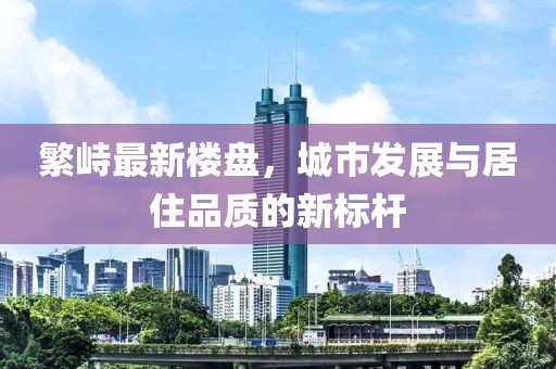 繁峙最新樓盤，城市發(fā)展與居住品質(zhì)的新標(biāo)桿