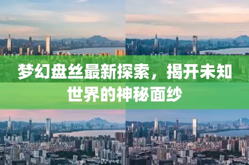夢(mèng)幻盤絲最新探索，揭開未知世界的神秘面紗
