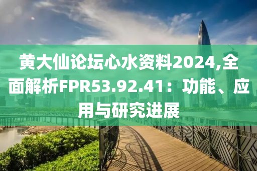 黃大仙論壇心水資料2024,全面解析FPR53.92.41：功能、應(yīng)用與研究進(jìn)展