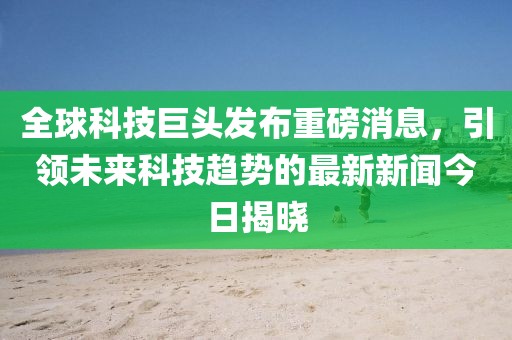 全球科技巨頭發(fā)布重磅消息，引領(lǐng)未來(lái)科技趨勢(shì)的最新新聞今日揭曉