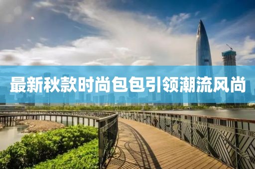 最新秋款時(shí)尚包包引領(lǐng)潮流風(fēng)尚