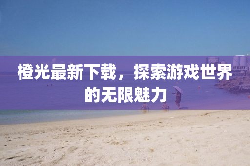 橙光最新下載，探索游戲世界的無(wú)限魅力