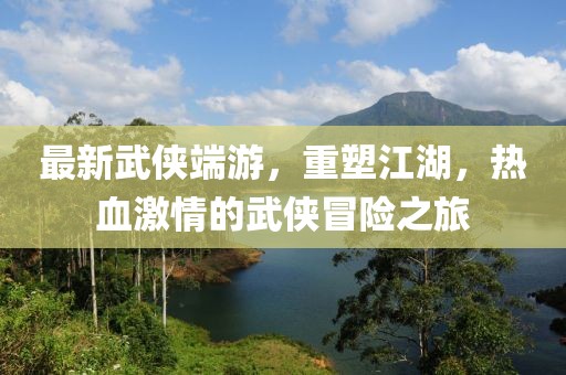 最新武俠端游，重塑江湖，熱血激情的武俠冒險(xiǎn)之旅