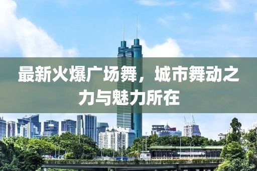 最新火爆廣場舞，城市舞動之力與魅力所在