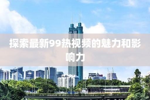 探索最新99熱視頻的魅力和影響力