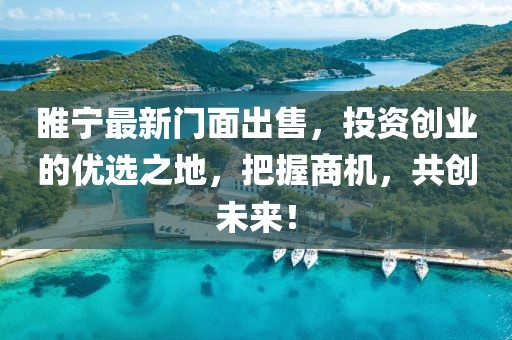 睢寧最新門面出售，投資創(chuàng)業(yè)的優(yōu)選之地，把握商機，共創(chuàng)未來！