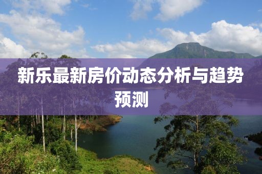 新樂最新房價動態(tài)分析與趨勢預(yù)測