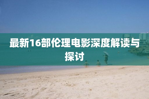 最新16部倫理電影深度解讀與探討