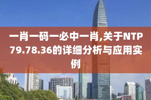 一肖一碼一必中一肖,關(guān)于NTP79.78.36的詳細(xì)分析與應(yīng)用實(shí)例