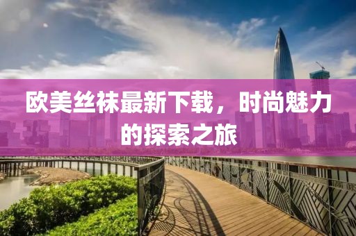 歐美絲襪最新下載，時尚魅力的探索之旅