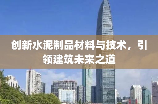 創(chuàng)新水泥制品材料與技術(shù)，引領(lǐng)建筑未來之道