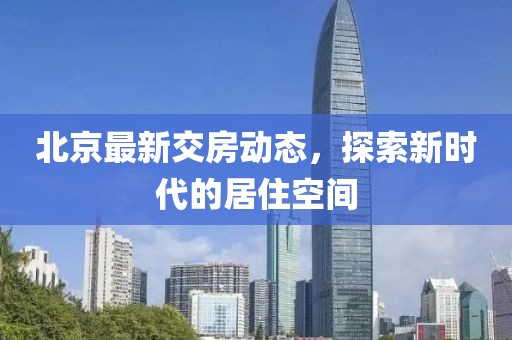 北京最新交房動態(tài)，探索新時代的居住空間